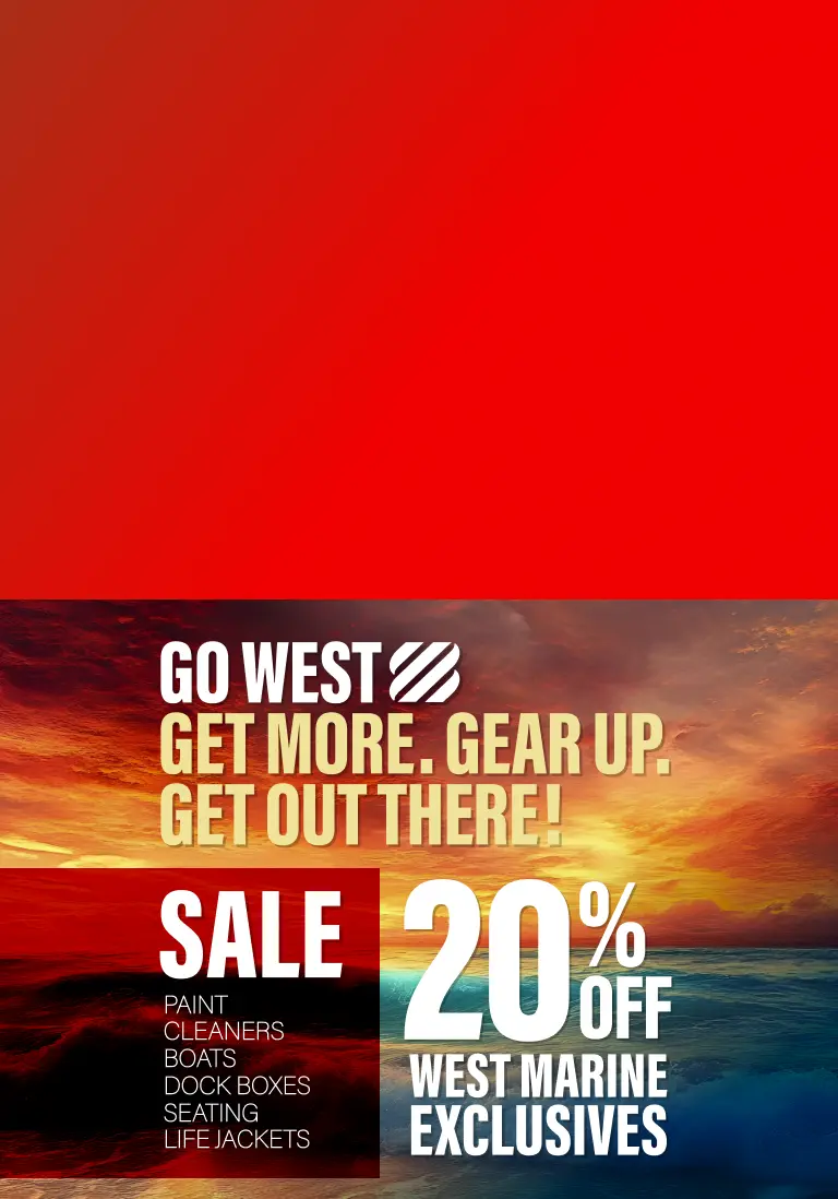 Go West! Get More. Gear Up. Get Out There! Sale! 20% Off West Marine Exclusives: paint, cleaners, boats, dock boxes, seating, life jackets.