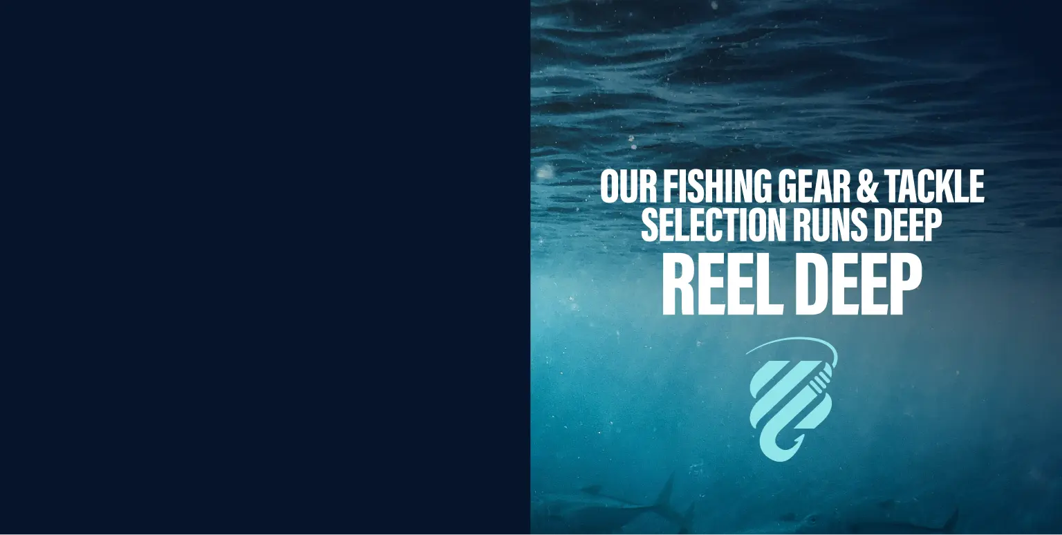 OUR FISHING GEAR & TACKLE SELECTION RUNS DEEP. REEL DEEP.