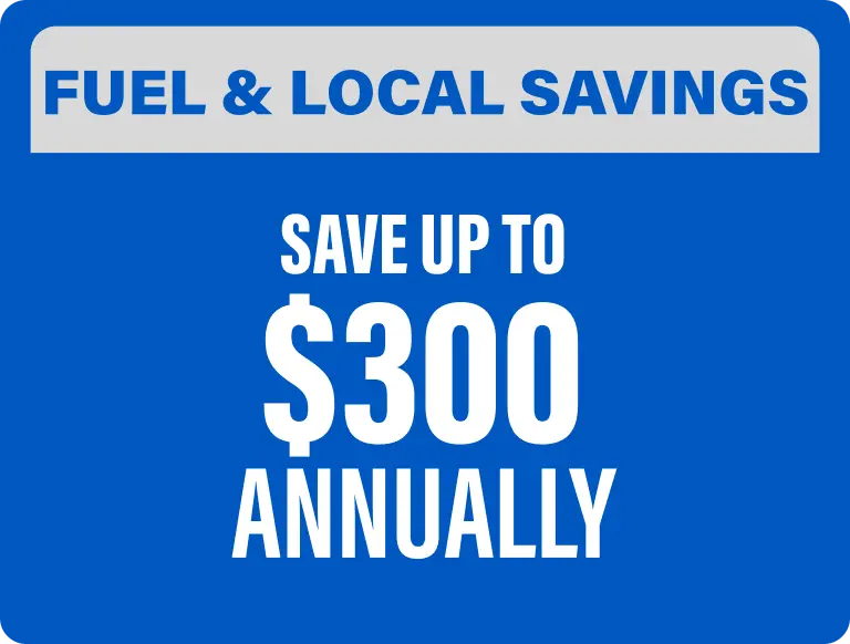 FUEL & LOCAL SAVINGS Save up to $300 annually